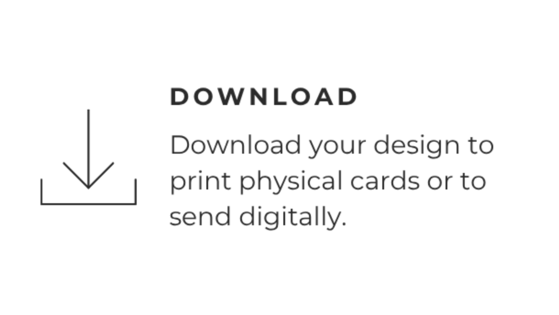A minimalist white graphic with a thin black download icon and the word 'DOWNLOAD' above the text, 'Download your design to print physical cards or to send digitally.'.
